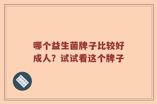 哪个益生菌牌子比较好成人？试试看这个牌子