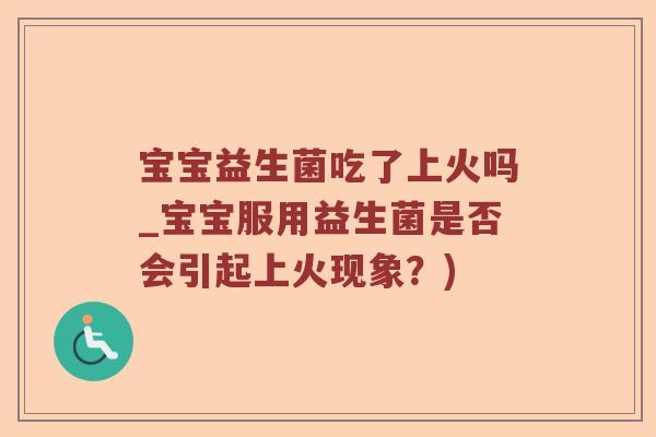 宝宝益生菌吃了上火吗_宝宝服用益生菌是否会引起上火现象?) 宝宝益生菌吃了上火吗_宝宝服用益生菌是否会引起上火现象?)
