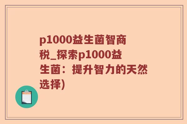 p1000益生菌智商税_探索p1000益生菌：提升智力的天然选择)