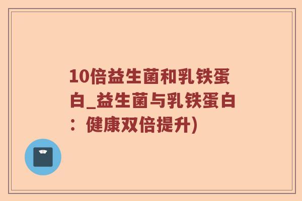 10倍益生菌和乳铁蛋白_益生菌与乳铁蛋白:健康双倍提升) 10倍益生菌和乳铁蛋白_益生菌与乳铁蛋白:健康双倍提升)