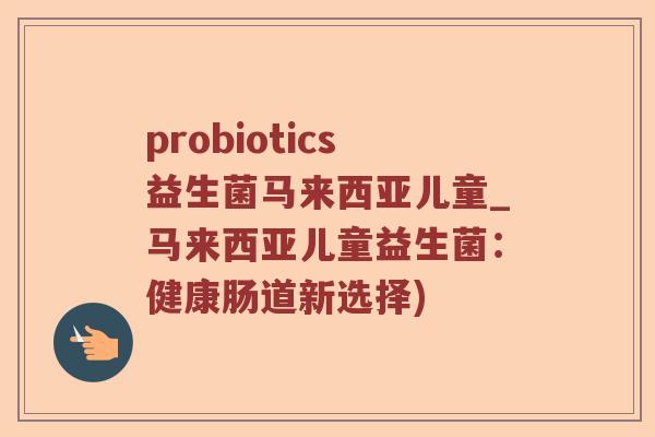 probiotics益生菌马来西亚儿童_马来西亚儿童益生菌：健康肠道新选择)
