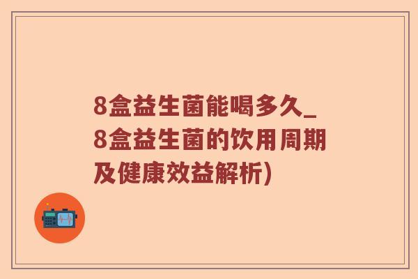 8盒益生菌能喝多久_8盒益生菌的饮用周期及健康效益解析)