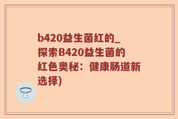 b420益生菌红的_探索B420益生菌的红色奥秘:健康肠道新选择) b420益生菌红的_探索B420益生菌的红色奥秘:健康肠道新选择)