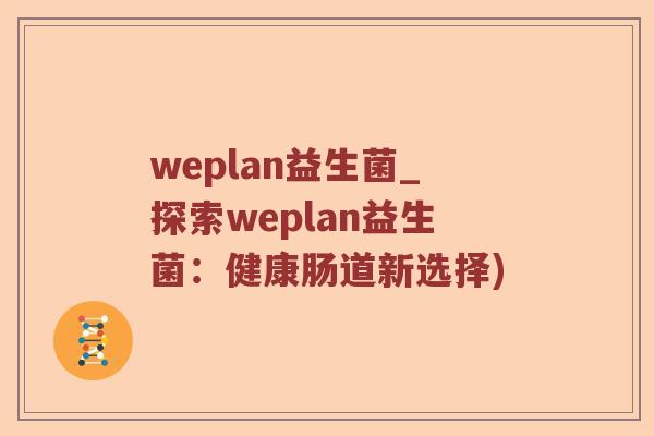 weplan益生菌_探索weplan益生菌：健康肠道新选择)