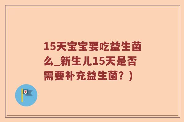 15天宝宝要吃益生菌么_新生儿15天是否需要补充益生菌?) 15天宝宝要吃益生菌么_新生儿15天是否需要补充益生菌?)