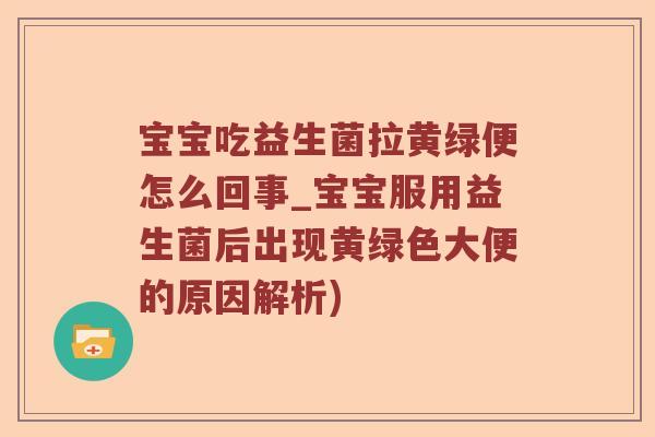 宝宝吃益生菌拉黄绿便怎么回事_宝宝服用益生菌后出现黄绿色大便的原因解析)