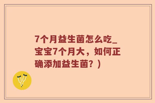 7个月益生菌怎么吃_宝宝7个月大，如何正确添加益生菌？)
