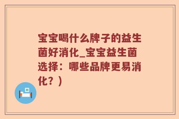 宝宝喝什么牌子的益生菌好消化_宝宝益生菌选择：哪些品牌更易消化？)