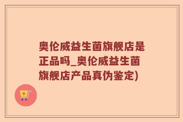 奥伦威益生菌旗舰店是正品吗_奥伦威益生菌旗舰店产品真伪鉴定)