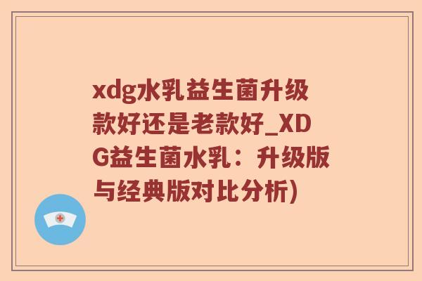 xdg水乳益生菌升级款好还是老款好_XDG益生菌水乳：升级版与经典版对比分析)