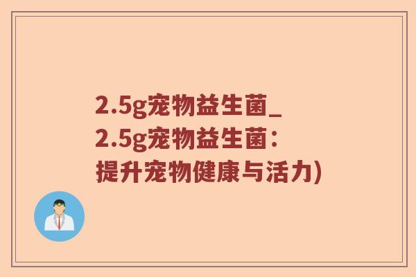 2.5g宠物益生菌_2.5g宠物益生菌：提升宠物健康与活力)