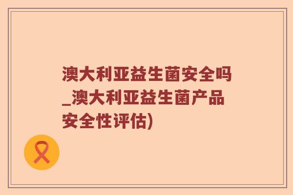 澳大利亚益生菌安全吗_澳大利亚益生菌产品安全性评估)