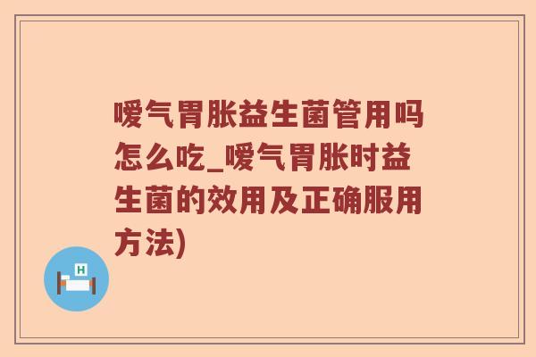 嗳气胃胀益生菌管用吗怎么吃_嗳气胃胀时益生菌的效用及正确服用方法)