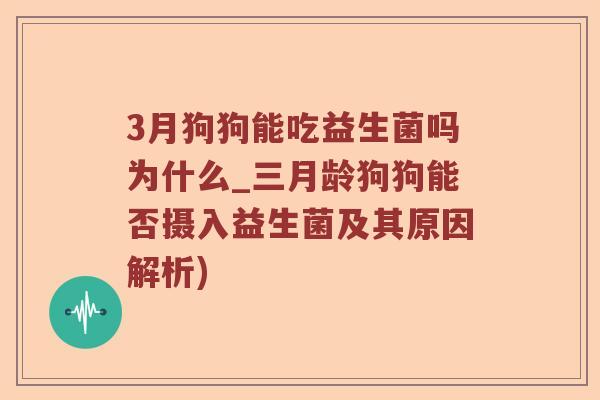 3月狗狗能吃益生菌吗为什么_三月龄狗狗能否摄入益生菌及其原因解析)