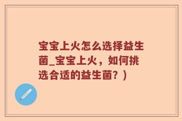 宝宝上火怎么选择益生菌_宝宝上火,如何挑选合适的益生菌?) 宝宝上火怎么选择益生菌_宝宝上火,如何挑选合适的益生菌?)