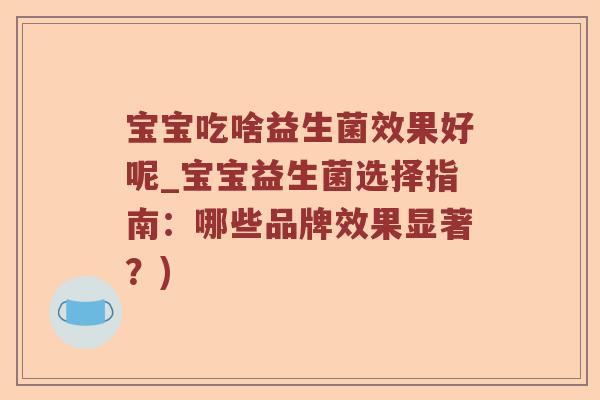 宝宝吃啥益生菌效果好呢_宝宝益生菌选择指南:哪些品牌效果显著?) 宝宝吃啥益生菌效果好呢_宝宝益生菌选择指南:哪些品牌效果显著?)