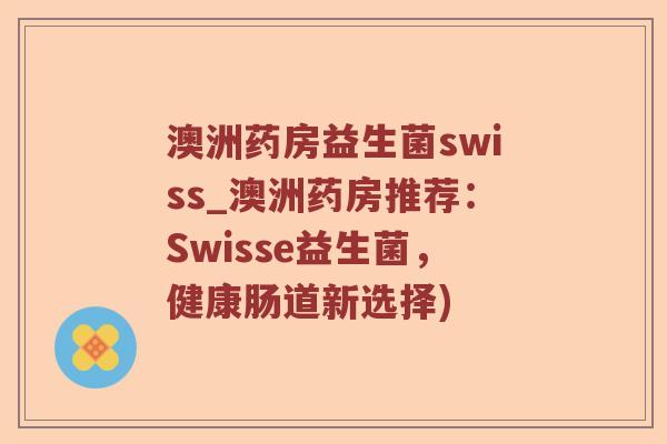 澳洲药房益生菌swiss_澳洲药房推荐：Swisse益生菌，健康肠道新选择)