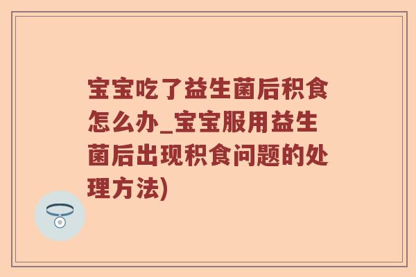 宝宝吃了益生菌后积食怎么办_宝宝服用益生菌后出现积食问题的处理方法)
