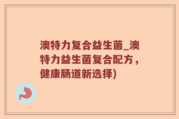 澳特力复合益生菌_澳特力益生菌复合配方，健康肠道新选择)