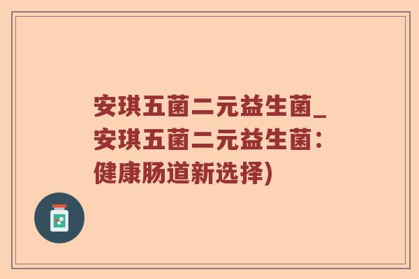 安琪五菌二元益生菌_安琪五菌二元益生菌:健康肠道新选择) 安琪五菌二元益生菌_安琪五菌二元益生菌:健康肠道新选择)