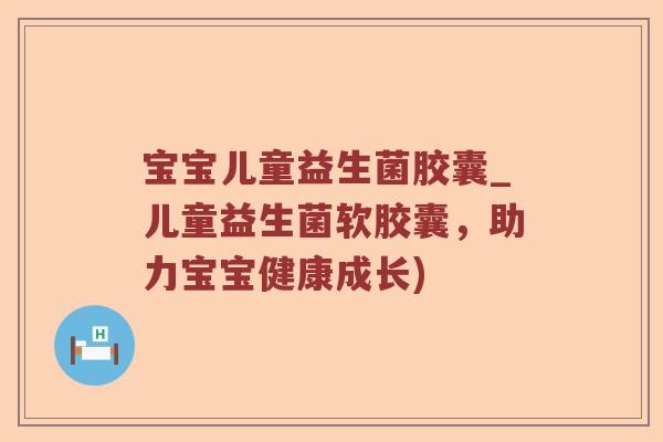 宝宝儿童益生菌胶囊_儿童益生菌软胶囊，助力宝宝健康成长)