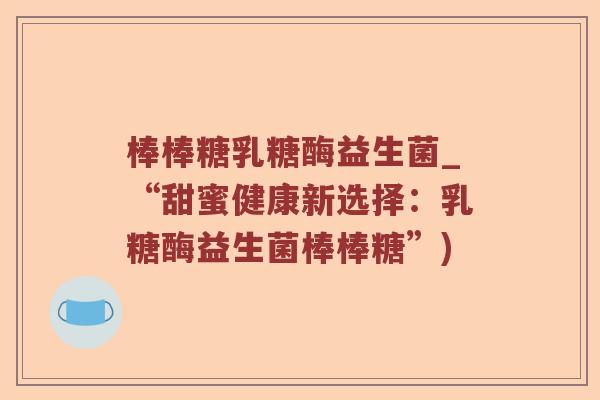 棒棒糖乳糖酶益生菌_“甜蜜健康新选择：乳糖酶益生菌棒棒糖”)