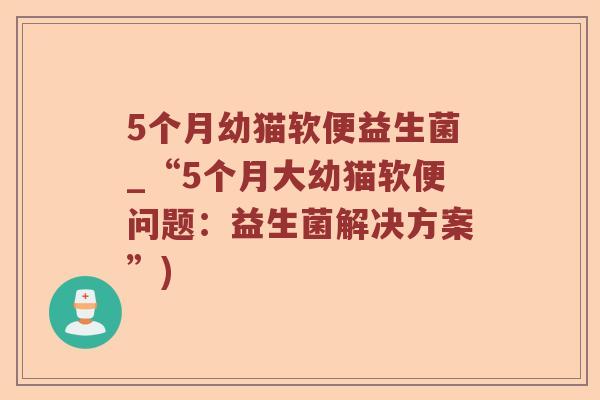 5个月幼猫软便益生菌_“5个月大幼猫软便问题：益生菌解决方案”)