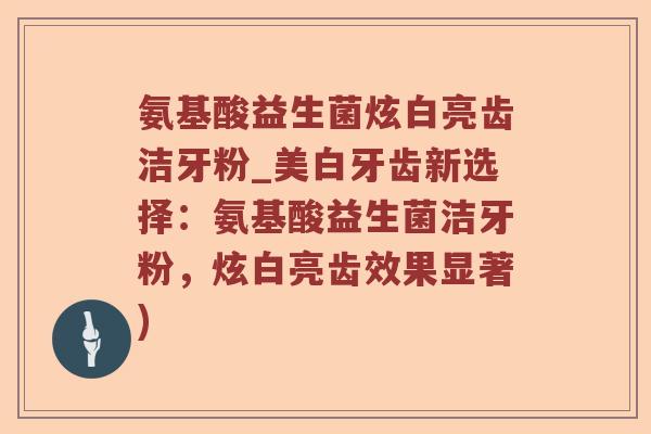 氨基酸益生菌炫白亮齿洁牙粉_美白牙齿新选择：氨基酸益生菌洁牙粉，炫白亮齿效果显著)