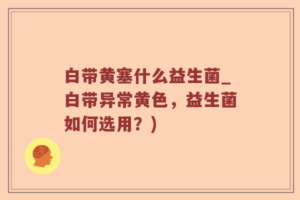 白带黄塞什么益生菌_白带异常黄色，益生菌如何选用？)