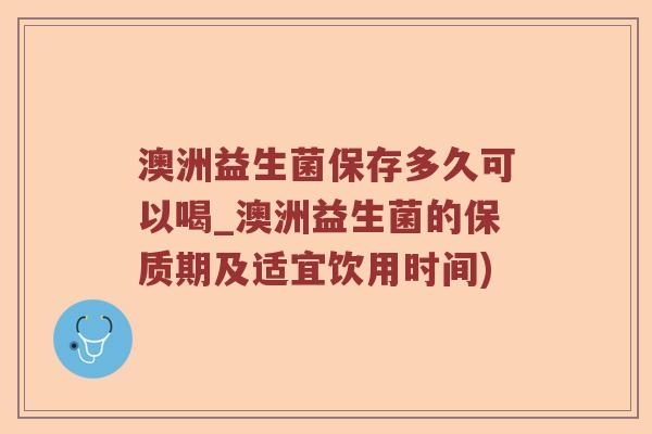 澳洲益生菌保存多久可以喝_澳洲益生菌的保质期及适宜饮用时间)