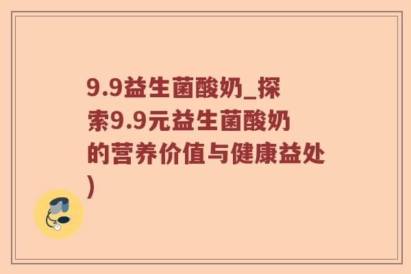 9.9益生菌酸奶_探索9.9元益生菌酸奶的营养价值与健康益处)
