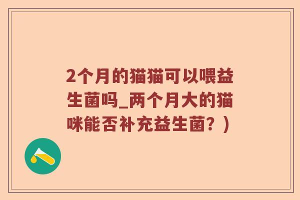 2个月的猫猫可以喂益生菌吗_两个月大的猫咪能否补充益生菌？)