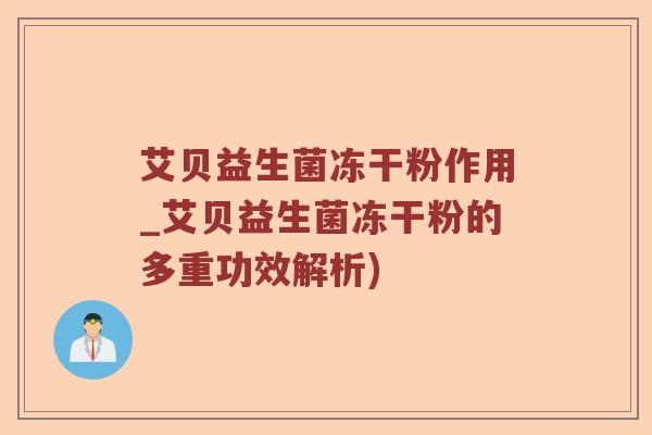 艾贝益生菌冻干粉作用_艾贝益生菌冻干粉的多重功效解析) 艾贝益生菌冻干粉作用_艾贝益生菌冻干粉的多重功效解析)