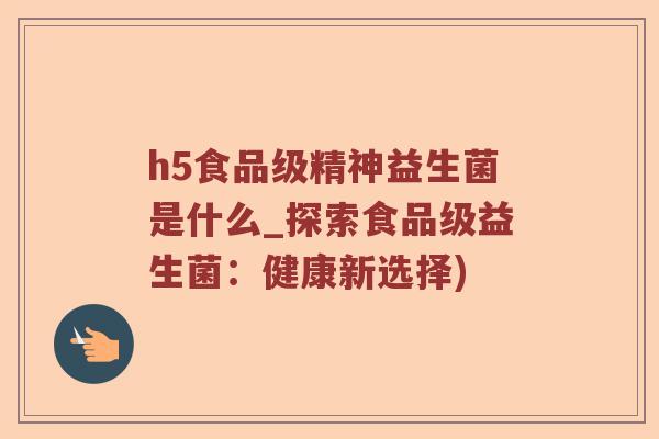 h5食品级精神益生菌是什么_探索食品级益生菌：健康新选择)