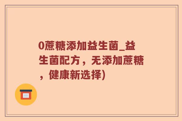 0蔗糖添加益生菌_益生菌配方，无添加蔗糖，健康新选择)