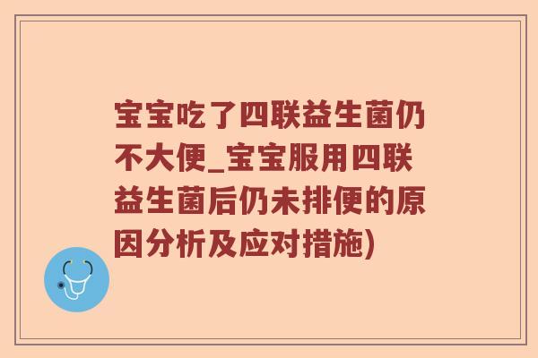 宝宝吃了四联益生菌仍不大便_宝宝服用四联益生菌后仍未排便的原因分析及应对措施)