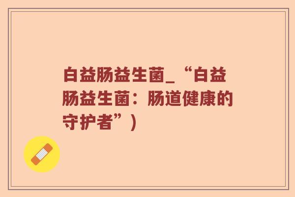白益肠益生菌_“白益肠益生菌：肠道健康的守护者”)