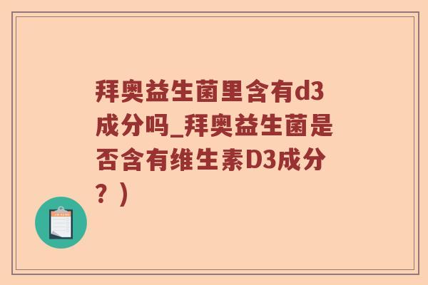 拜奥益生菌里含有d3成分吗_拜奥益生菌是否含有维生素D3成分?) 拜奥益生菌里含有d3成分吗_拜奥益生菌是否含有维生素D3成分?)