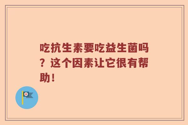吃抗生素要吃益生菌吗？这个因素让它很有帮助！