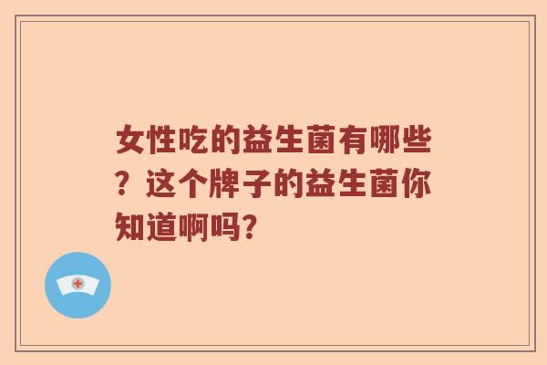 女性吃的益生菌有哪些？这个牌子的益生菌你知道啊吗？