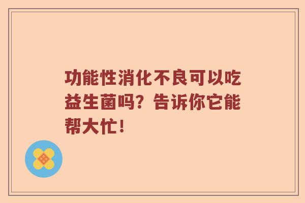 功能性消化不良可以吃益生菌吗？告诉你它能帮大忙！