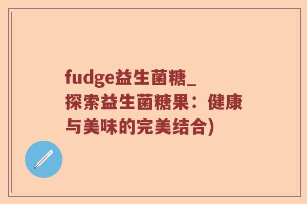 fudge益生菌糖_探索益生菌糖果：健康与美味的完美结合)