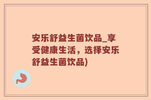 安乐舒益生菌饮品_享受健康生活，选择安乐舒益生菌饮品)