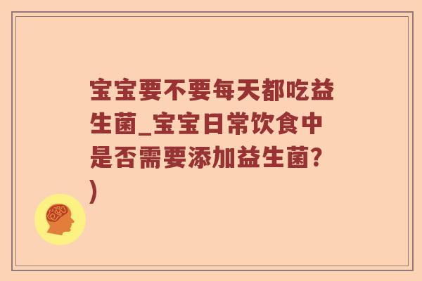 宝宝要不要每天都吃益生菌_宝宝日常饮食中是否需要添加益生菌？)