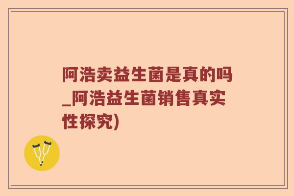 阿浩卖益生菌是真的吗_阿浩益生菌销售真实性探究)