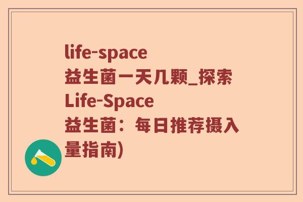 life-space益生菌一天几颗_探索Life-Space益生菌：每日推荐摄入量指南)