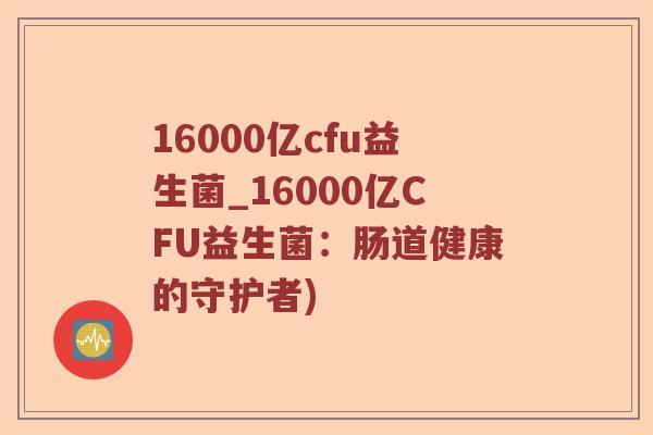 16000亿cfu益生菌_16000亿CFU益生菌：肠道健康的守护者)
