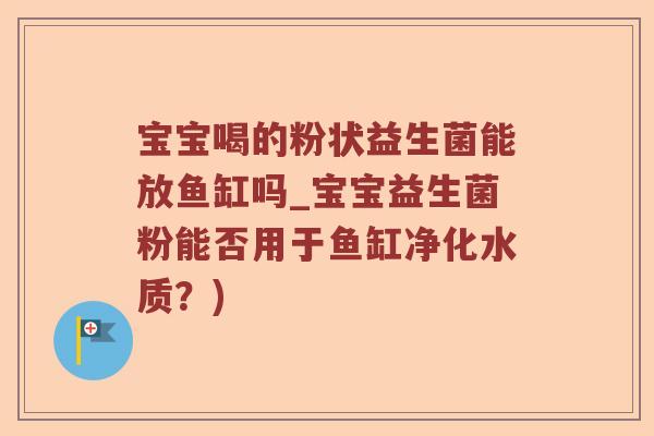 宝宝喝的粉状益生菌能放鱼缸吗_宝宝益生菌粉能否用于鱼缸净化水质？)