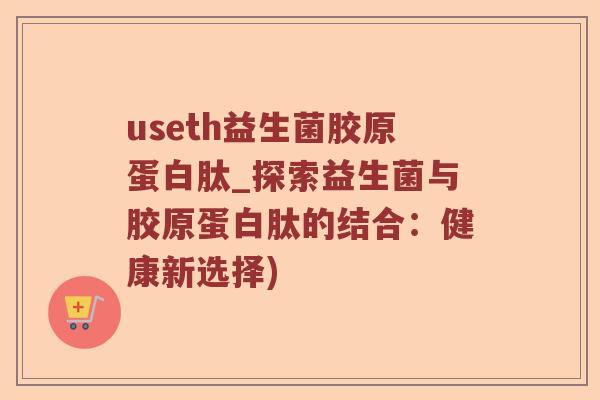 useth益生菌胶原蛋白肽_探索益生菌与胶原蛋白肽的结合：健康新选择)