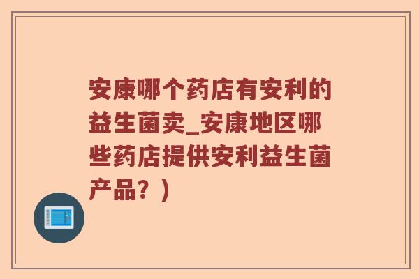 安康哪个药店有安利的益生菌卖_安康地区哪些药店提供安利益生菌产品？)